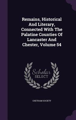 Remains Historical and Literary Connected with the Palatine Counties of Lancaster and Chester Volume 54
