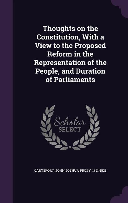 Thoughts on the Constitution With a View to the Proposed Reform in the Representation of the People and Duration of Parliaments