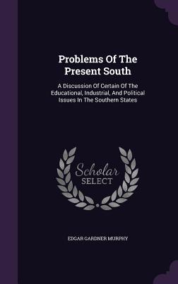 Problems of the Present South: A Discussion of Certain of the Educational Industrial and Political Issues in the Southern States