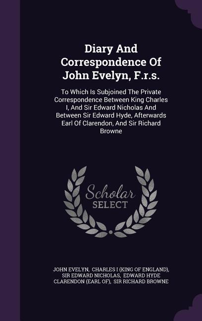 Diary and Correspondence of John Evelyn F.R.S.: To Which Is Subjoined the Private Correspondence Between King Charles I and Sir Edward Nicholas and