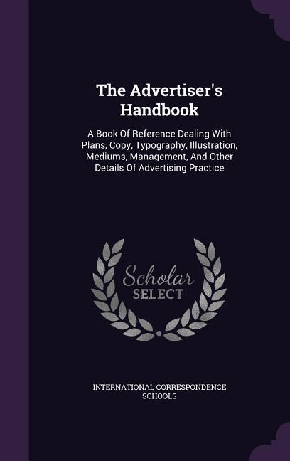 The Advertiser‘s Handbook: A Book of Reference Dealing with Plans Copy Typography Illustration Mediums Management and Other Details of Adve
