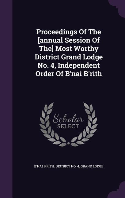 Proceedings Of The [annual Session Of The] Most Worthy District Grand Lodge No. 4 Independent Order Of B‘nai B‘rith