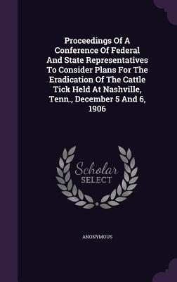 Proceedings of a Conference of Federal and State Representatives to Consider Plans for the Eradication of the Cattle Tick Held at Nashville Tenn. De