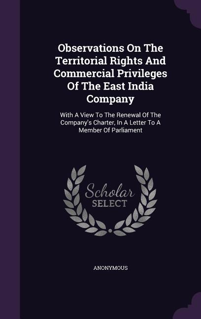 Observations on the Territorial Rights and Commercial Privileges of the East India Company: With a View to the Renewal of the Company‘s Charter in a