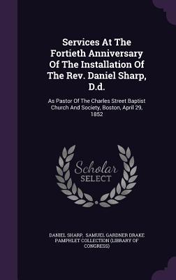 Services at the Fortieth Anniversary of the Installation of the REV. Daniel Sharp D.D.: As Pastor of the Charles Street Baptist Church and Society B