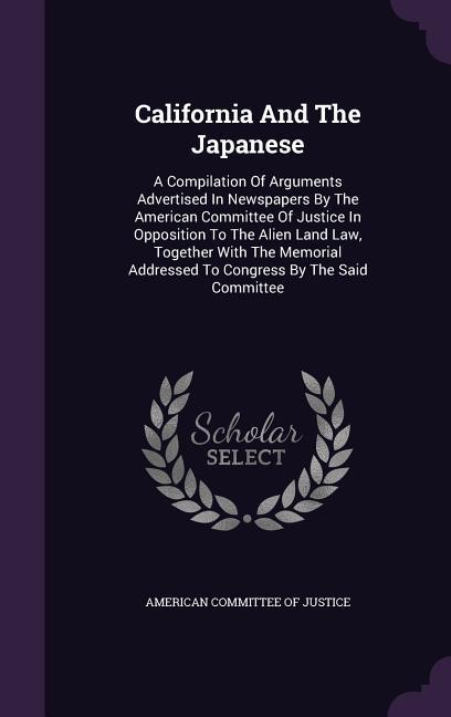 California and the Japanese: A Compilation of Arguments Advertised in Newspapers by the American Committee of Justice in Opposition to the Alien La