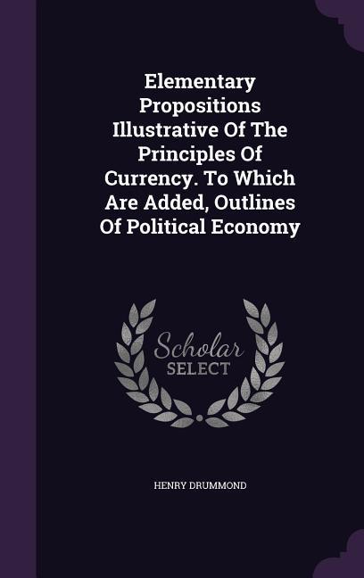 Elementary Propositions Illustrative of the Principles of Currency. to Which Are Added Outlines of Political Economy