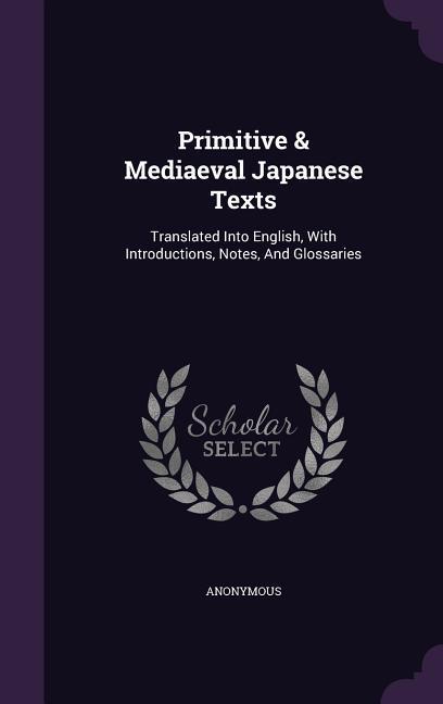 Primitive & Mediaeval Japanese Texts: Translated Into English with Introductions Notes and Glossaries