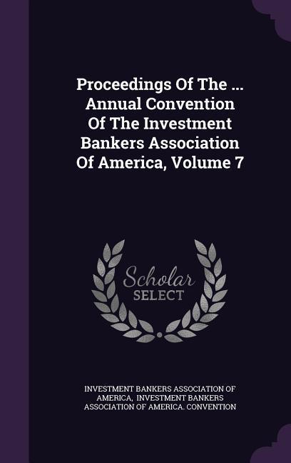 Proceedings Of The ... Annual Convention Of The Investment Bankers Association Of America Volume 7