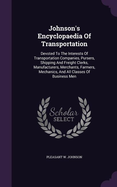 Johnson‘s Encyclopaedia of Transportation: Devoted to the Interests of Transportation Companies Pursers Shipping and Freight Clerks Manufacturers