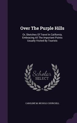 Over the Purple Hills: Or Sketches of Travel in California Embracing All the Important Points Usually Visited by Tourists