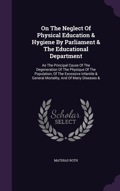 On the Neglect of Physical Education & Hygiene by Parliament & the Educational Department: As the Principal Cause of the Degeneration of the Physique