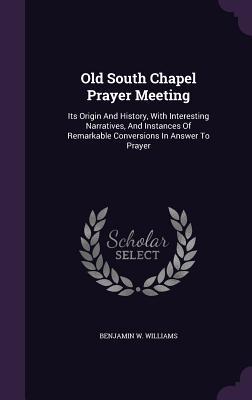 Old South Chapel Prayer Meeting: Its Origin and History with Interesting Narratives and Instances of Remarkable Conversions in Answer to Prayer