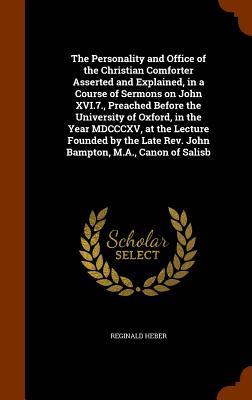 The Personality and Office of the Christian Comforter Asserted and Explained in a Course of Sermons on John XVI.7. Preached Before the University of Oxford in the Year MDCCCXV at the Lecture Founded by the Late Rev. John Bampton M.A. Canon of Salisb