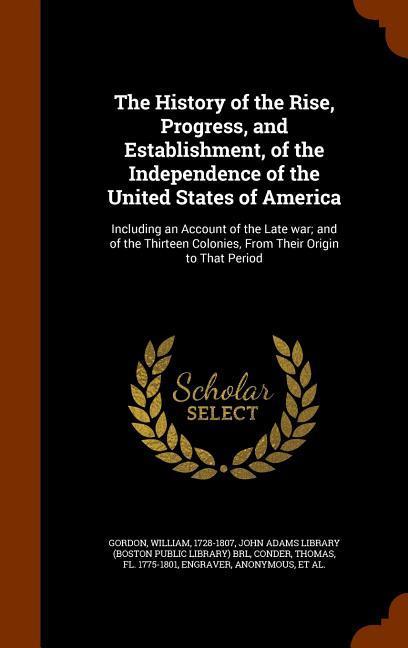 The History of the Rise Progress and Establishment of the Independence of the United States of America: Including an Account of the Late war; and o - William Gordon/ Thomas Conder