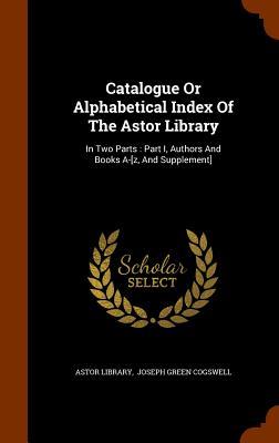 Catalogue Or Alphabetical Index Of The Astor Library