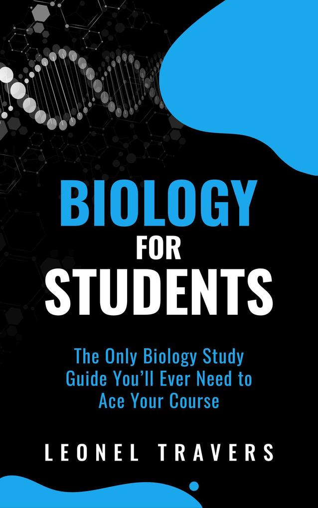 Biology for Students: The Only Biology Study Guide You‘ll Ever Need to Ace Your Course
