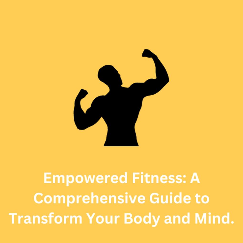 Empowered Fitness: A Comprehensive Guide to Transform Your Body and Mind.