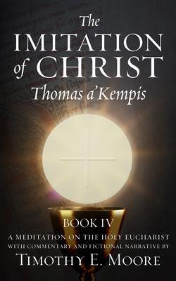 THE IMITATION OF CHRIST BOOK IV BY THOMAS A‘KEMPIS WITH EDITS AND FICTIONAL NARRATIVE BY TIMOTHY E. MOORE