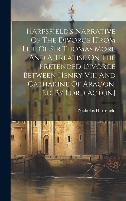 Harpsfield‘s Narrative Of The Divorce [from Life Of Sir Thomas More And A Treatise On The Pretended Divorce Between Henry Viii And Catharine Of Aragon