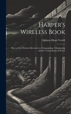 Harper‘s Wireless Book: How to Use Wireless Electricity in Telegraphing Telephoning and the Transmission of Power