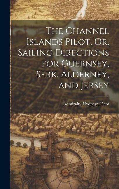 The Channel Islands Pilot Or Sailing Directions for Guernsey Serk Alderney and Jersey