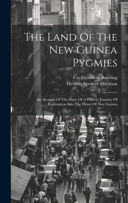 The Land Of The New Guinea Pygmies: An Account Of The Story Of A Pioneer Journey Of Exploration Into The Heart Of New Guinea