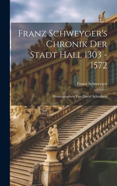 Franz Schweyger‘s Chronik Der Stadt Hall 1303 - 1572: Herausgegeben Von David Schönherr