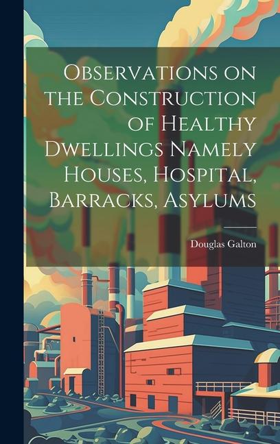 Observations on the Construction of Healthy Dwellings Namely Houses Hospital Barracks Asylums
