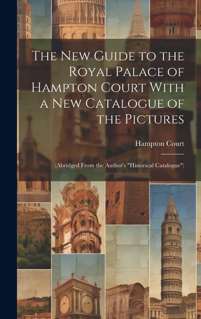 The New Guide to the Royal Palace of Hampton Court With a New Catalogue of the Pictures: (Abridged From the Author‘s Historical Catalogue)