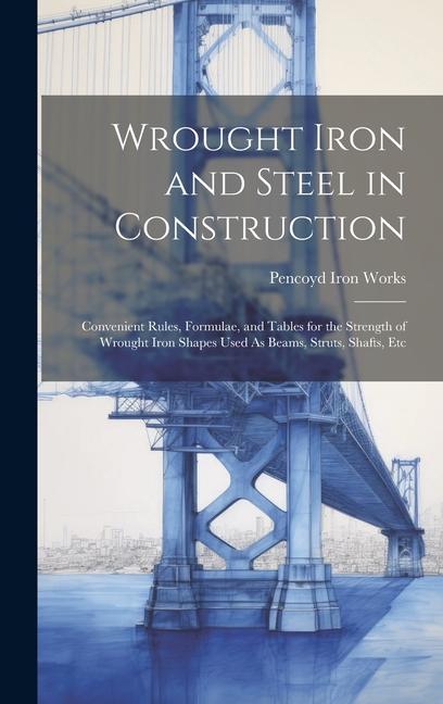 Wrought Iron and Steel in Construction: Convenient Rules Formulae and Tables for the Strength of Wrought Iron Shapes Used As Beams Struts Shafts