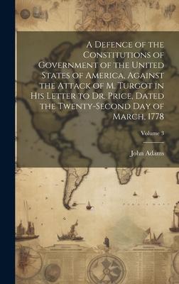 A Defence of the Constitutions of Government of the United States of America Against the Attack of M. Turgot in His Letter to Dr. Price Dated the Tw