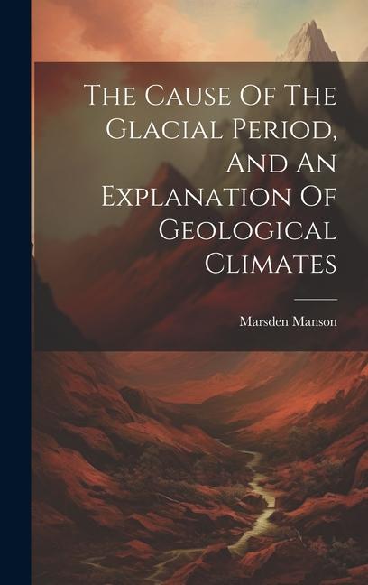 The Cause Of The Glacial Period And An Explanation Of Geological Climates
