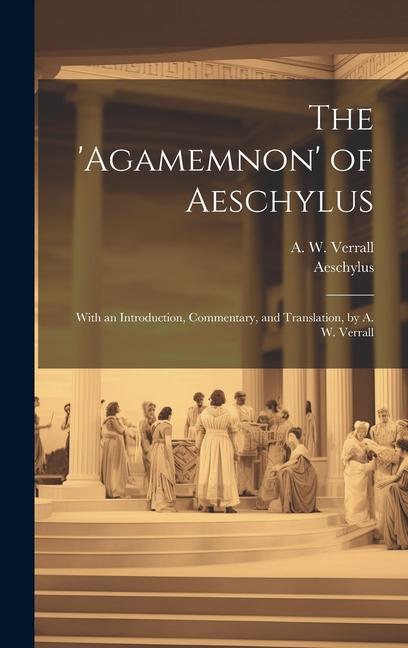 The ‘Agamemnon‘ of Aeschylus; With an Introduction Commentary and Translation by A. W. Verrall