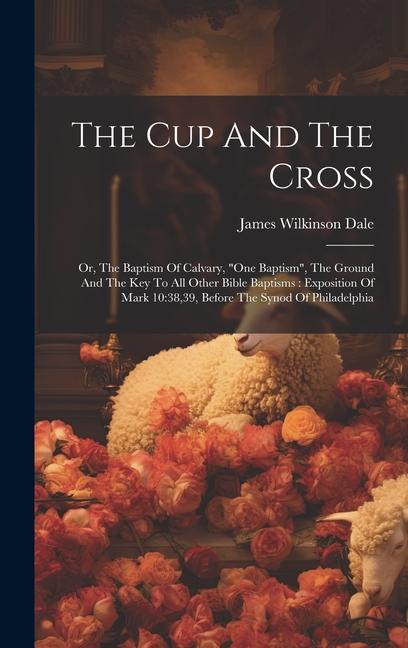 The Cup And The Cross: Or The Baptism Of Calvary one Baptism The Ground And The Key To All Other Bible Baptisms: Exposition Of Mark 10:3