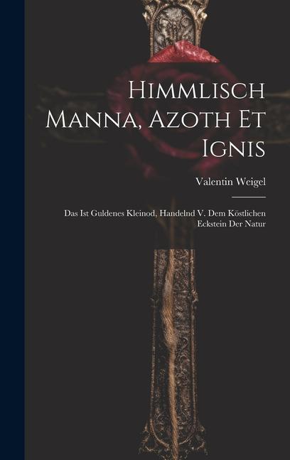 Himmlisch Manna Azoth Et Ignis: Das Ist Guldenes Kleinod Handelnd V. Dem Köstlichen Eckstein Der Natur