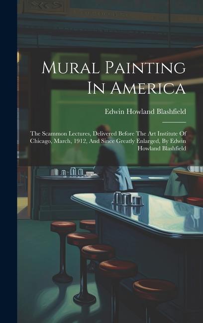 Mural Painting In America: The Scammon Lectures Delivered Before The Art Institute Of Chicago March 1912 And Since Greatly Enlarged By Edwin