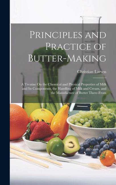 Principles and Practice of Butter-Making: A Treatise On the Chemical and Physical Properties of Milk and Its Components the Handling of Milk and Crea