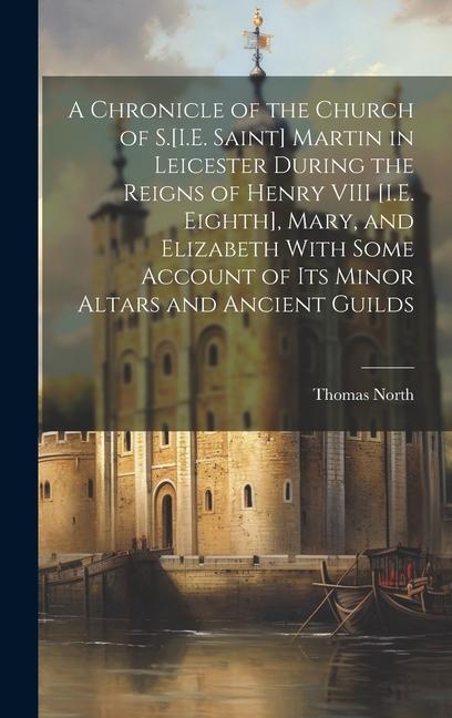 A Chronicle of the Church of S.[I.E. Saint] Martin in Leicester During the Reigns of Henry VIII [I.E. Eighth] Mary and Elizabeth With Some Account o