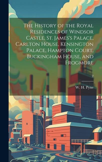 The History of the Royal Residences of Windsor Castle St. James‘s Palace Carlton House Kensington Palace Hampton Court Buckingham House and Frog