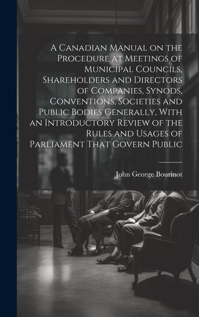 A Canadian Manual on the Procedure at Meetings of Municipal Councils Shareholders and Directors of Companies Synods Conventions Societies and Publ
