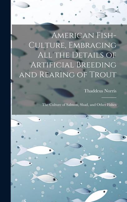 American Fish-culture Embracing All the Details of Artificial Breeding and Rearing of Trout; the Culture of Salmon Shad and Other Fishes