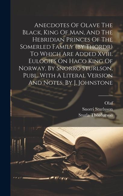 Anecdotes Of Olave The Black King Of Man And The Hebridian Princes Of The Somerled Family (by Thordr) To Which Are Added Xviii. Eulogies On Haco Kin