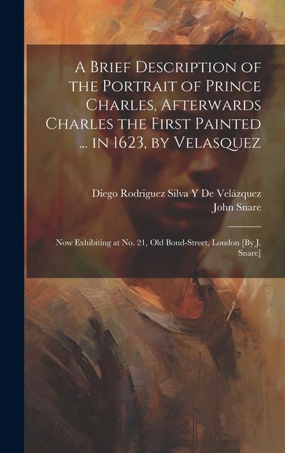 A Brief Description of the Portrait of Prince Charles Afterwards Charles the First Painted ... in 1623 by Velasquez: Now Exhibiting at No. 21 Old B