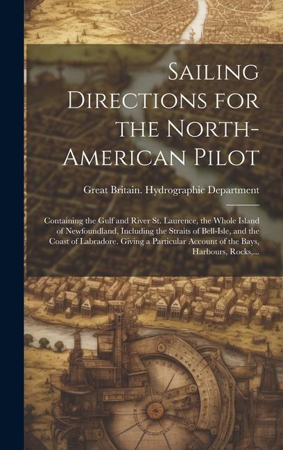 Sailing Directions for the North-American Pilot: Containing the Gulf and River St. Laurence the Whole Island of Newfoundland Including the Straits o