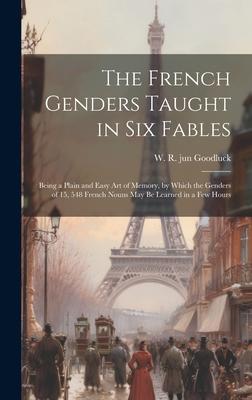 The French Genders Taught in six Fables; Being a Plain and Easy art of Memory by Which the Genders of 15 548 French Nouns may be Learned in a few Ho
