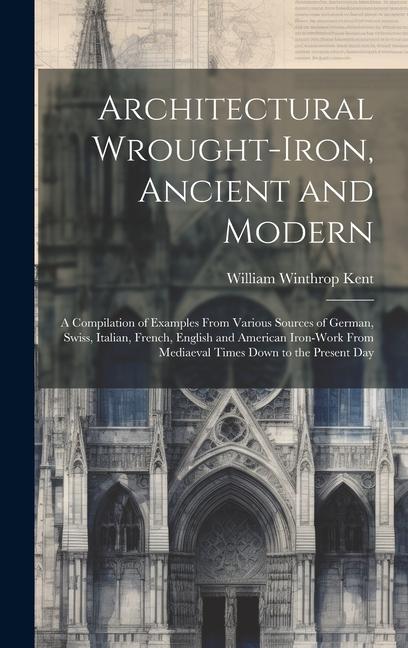 Architectural Wrought-iron Ancient and Modern; a Compilation of Examples From Various Sources of German Swiss Italian French English and American