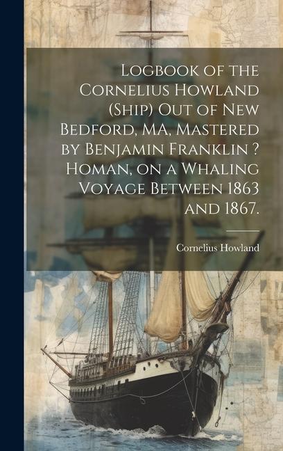Logbook of the Cornelius Howland (Ship) out of New Bedford MA Mastered by Benjamin Franklin ? Homan on a Whaling Voyage Between 1863 and 1867.