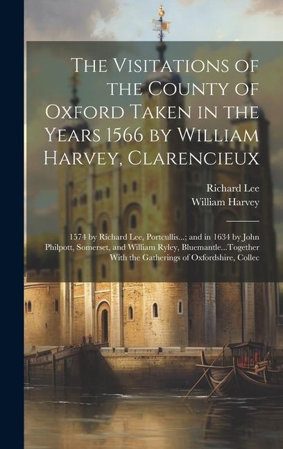 The Visitations of the County of Oxford Taken in the Years 1566 by William Harvey Clarencieux: 1574 by Richard Lee Portcullis...; and in 1634 by Joh