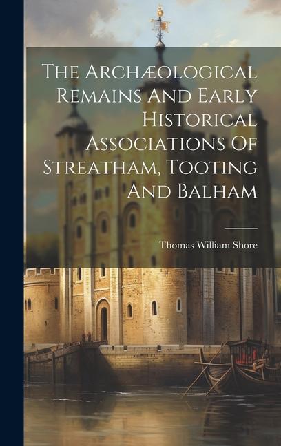 The Archæological Remains And Early Historical Associations Of Streatham Tooting And Balham